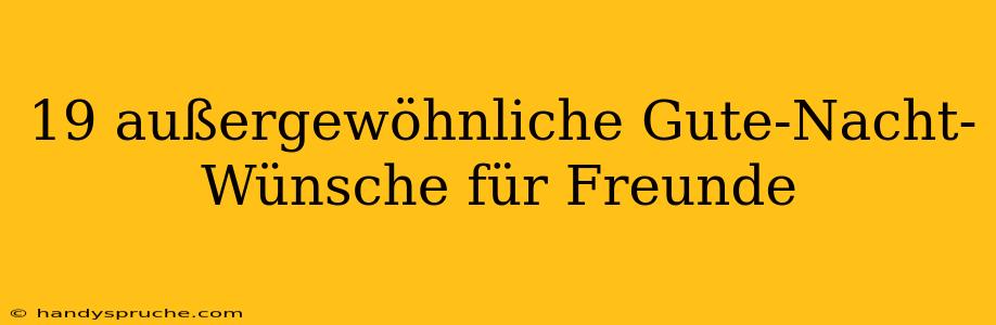 19 außergewöhnliche Gute-Nacht-Wünsche für Freunde