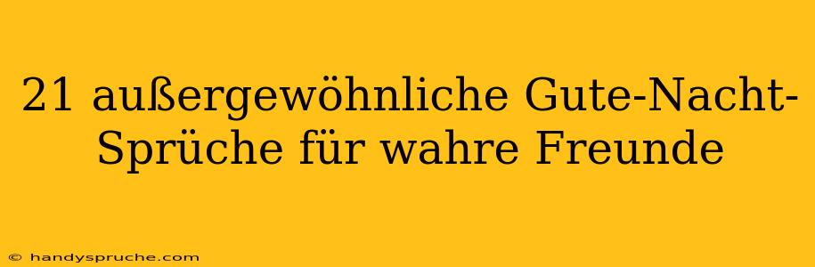 21 außergewöhnliche Gute-Nacht-Sprüche für wahre Freunde