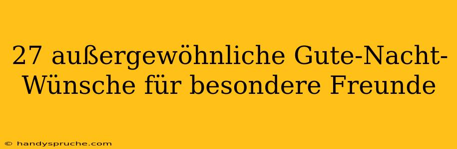 27 außergewöhnliche Gute-Nacht-Wünsche für besondere Freunde