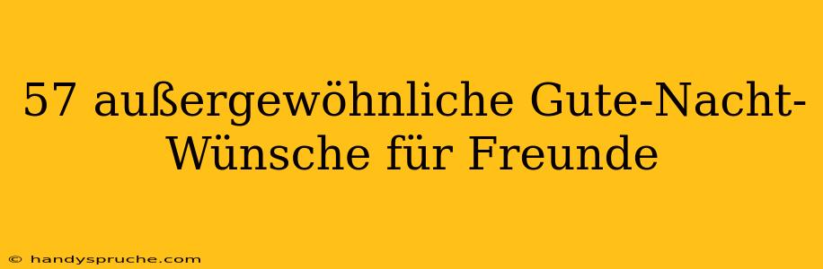 57 außergewöhnliche Gute-Nacht-Wünsche für Freunde