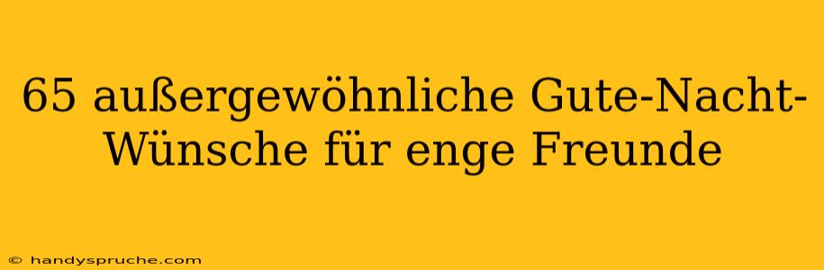 65 außergewöhnliche Gute-Nacht-Wünsche für enge Freunde